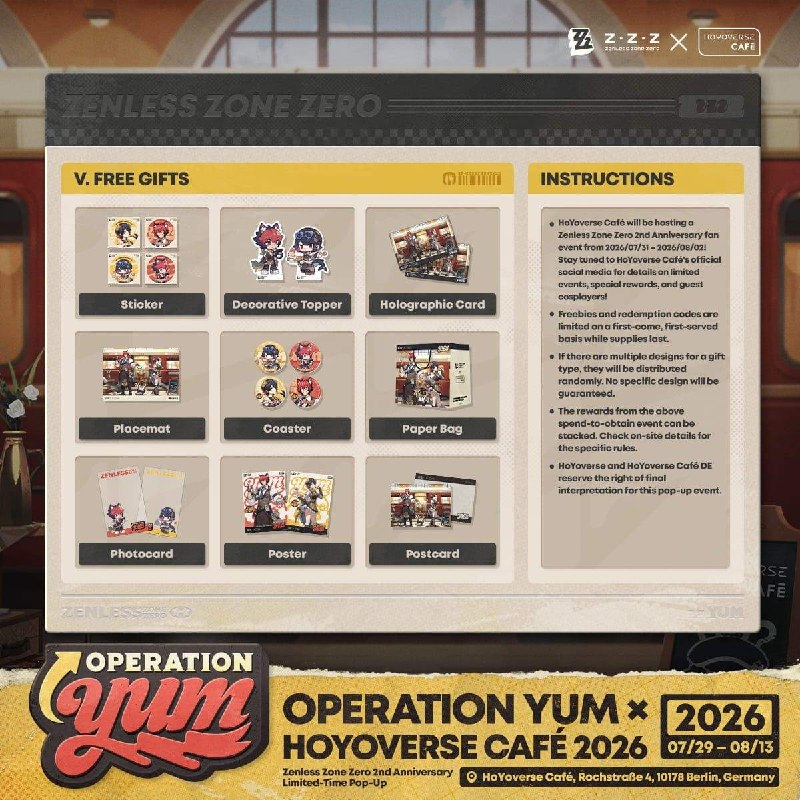Operation Yum × HoYoverse Café Collab Coming Soon Dear Proxies,The Operation Yum × HoYoverse Café 2026 Special Pop-Up event is coming to Berlin, Germany!Event Duration: 2026/07/29 – 2026/08/13Event Location: HoYoverse Café, Rochstraße 4, 10178 Berlin, GermanyTo celebrate the 2nd Anniversary of Zenless Zone Zero, Ellen, Manato, and Crispyboo will be joining the Proxies in Berlin at the HoYoverse Café DE for a double serving of great food and festivities.More event details will be dropping soon, so stay tuned to Zenless Zone Zero and HoYoverse Café's official social media channels!source @ZZZ_GameOperation Yum × HoYoverse Café Collab Coming Soon Dear Proxies,The Operation Yum × HoYoverse Café 2026 Special Pop-Up event is coming to Berlin, Germany!Event Duration: 2026/07/29 – 2026/08/13Event Location: HoYoverse Café, Rochstraße 4, 10178 Berlin, GermanyTo celebrate the 2nd Anniversary of Zenless Zone Zero, Ellen, Manato, and Crispyboo will be joining the Proxies in Berlin at the HoYoverse Café DE for a double serving of great food and festivities.More event details will be dropping soon, so stay tuned to Zenless Zone Zero and HoYoverse Café's official social media channels!source @ZZZ_Game