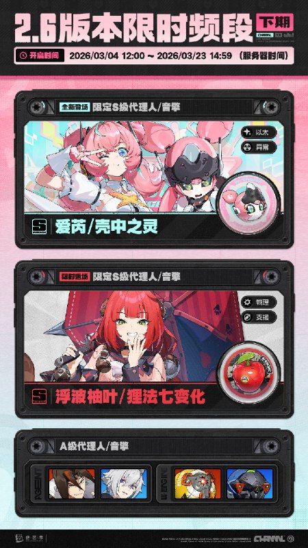 2.6版本限时频段（下期）亲爱的绳匠：本期代理人与音擎调频活动时间为：2026/03/04 12:00 ~ 2026/03/23 14:59 ，包含如下内容：「霓色天使」调频活动活动期间，限定S级代理人[爱芮(以太·异常)]以及A级代理人[安东(电·强攻)]、[赛斯(电·防护)]的调频获取概率将大幅提升！「灿烂和声」调频活动活动期间，限定S级音擎[壳中之灵(异常)]以及A级音擎[旋钻机-赤轴(强攻)]、[维序者-特化型(防护)]的调频获取概率将大幅提升！「戏语幽谭」调频活动活动期间，限定S级代理人[柚叶(物理·支援)]以及A级代理人[安东(电·强攻)]、[赛斯(电·防护)]的调频获取概率将大幅提升！「璀璨韵律」调频活动活动期间，限定S级音擎[狸法七变化(支援)]以及A级音擎[旋钻机-赤轴(强攻)]、[维序者-特化型(防护)]的调频获取概率将大幅提升！※ 以上信号中，限定S级代理人与限定S级音擎均不会进入「热门卡司」常驻频段