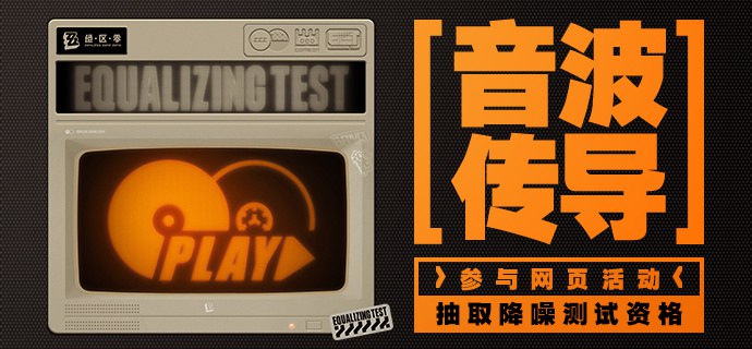 「降噪测试」网页分享活动「音波传导」限时开启！「降噪测试」网页分享活动「音波传导」限时开启！参与活动即有机会获得测试资格、实物周边等奖励！>>点击参与活动<<▼  活动时间：2023年11月4日 12:00 至「降噪测试」结束（测试结束时间信息将另行通知，还请绳匠们关注后续官方消息