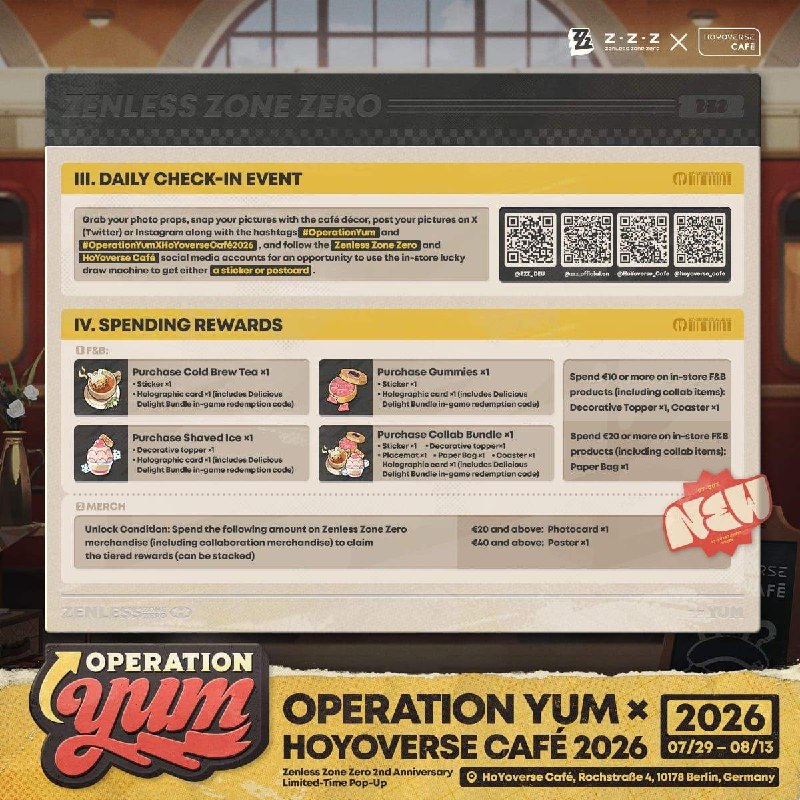 Operation Yum × HoYoverse Café Collab Coming Soon Dear Proxies,The Operation Yum × HoYoverse Café 2026 Special Pop-Up event is coming to Berlin, Germany!Event Duration: 2026/07/29 – 2026/08/13Event Location: HoYoverse Café, Rochstraße 4, 10178 Berlin, GermanyTo celebrate the 2nd Anniversary of Zenless Zone Zero, Ellen, Manato, and Crispyboo will be joining the Proxies in Berlin at the HoYoverse Café DE for a double serving of great food and festivities.More event details will be dropping soon, so stay tuned to Zenless Zone Zero and HoYoverse Café's official social media channels!source @ZZZ_GameOperation Yum × HoYoverse Café Collab Coming Soon Dear Proxies,The Operation Yum × HoYoverse Café 2026 Special Pop-Up event is coming to Berlin, Germany!Event Duration: 2026/07/29 – 2026/08/13Event Location: HoYoverse Café, Rochstraße 4, 10178 Berlin, GermanyTo celebrate the 2nd Anniversary of Zenless Zone Zero, Ellen, Manato, and Crispyboo will be joining the Proxies in Berlin at the HoYoverse Café DE for a double serving of great food and festivities.More event details will be dropping soon, so stay tuned to Zenless Zone Zero and HoYoverse Café's official social media channels!source @ZZZ_Game